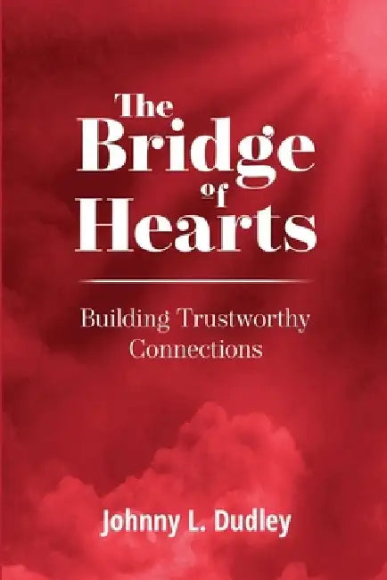 The Bridge of Hearts: Building Trustworthy Connections by Johnny L. Dudley