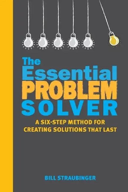 The Essential Problem Solver: A Six-Step Method for Creating Solutions That Last by Bill Straubinger