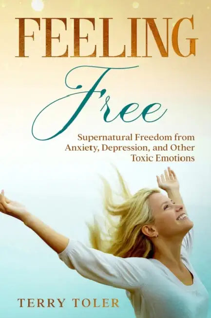 Feeling Free: Supernatural Freedom from Anxiety, Depression, and Other Toxic Emotions by Terry Toler