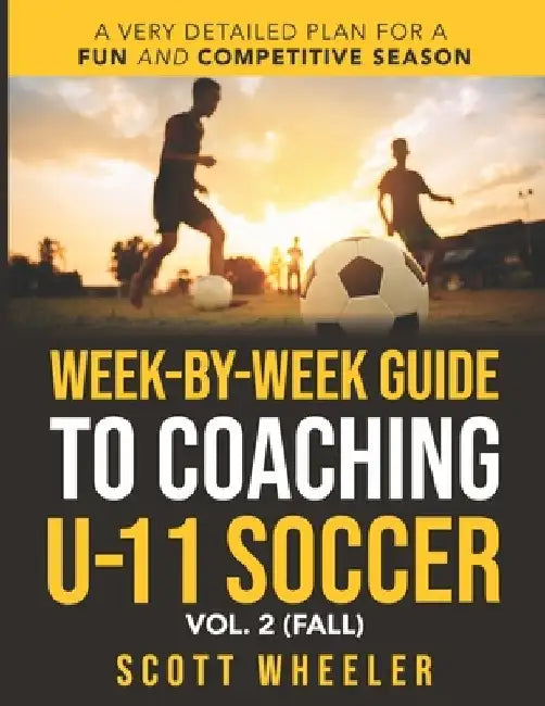 Week-By-Week Guide to Coaching U-11 Soccer Vol. 2 (Fall) by Scott F. Wheeler