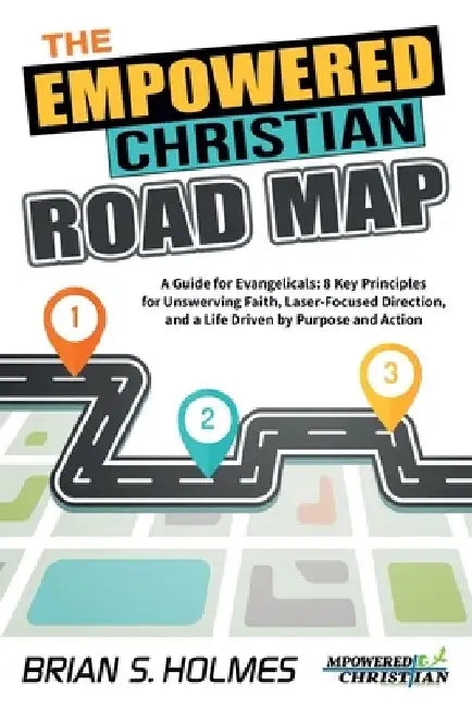 The Empowered Christian Road Map: A Guide for Evangelicals: 8 Key Principles for Unswerving Faith, Laser-Focused Direction, and a Life Driven by Purpo by Brian S. Holmes