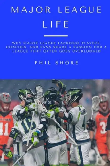 Major League Life: Why Major League Lacrosse Players, Coaches, and Fans Share a Passion for a League that Often Goes Overlooked by Phil Shore