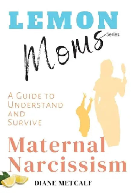 Lemon Moms: A Guide to Understand and Survive Maternal Narcissism by Diane Metcalf