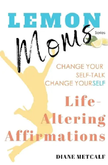 Lemon Moms Life-Altering Affirmations: Change Your Self-Talk, Change YourSELF by Diane Metcalf