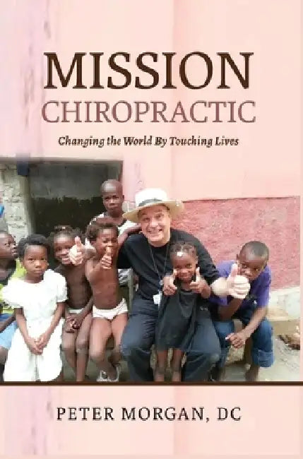 Mission Chiropractic: Changing the World By Touching Lives by Peter Morgan