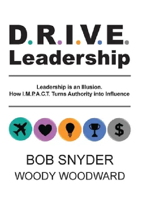 DRIVE Leadership: Leadership is an Illusion. How I.M.P.A.C.T. Turns Authority into Influence by Woody Woodward, Snyder