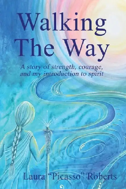 Walking The Way: A Story of Strength, Courage and My Introduction to Spirit by Laura Picasso Roberts