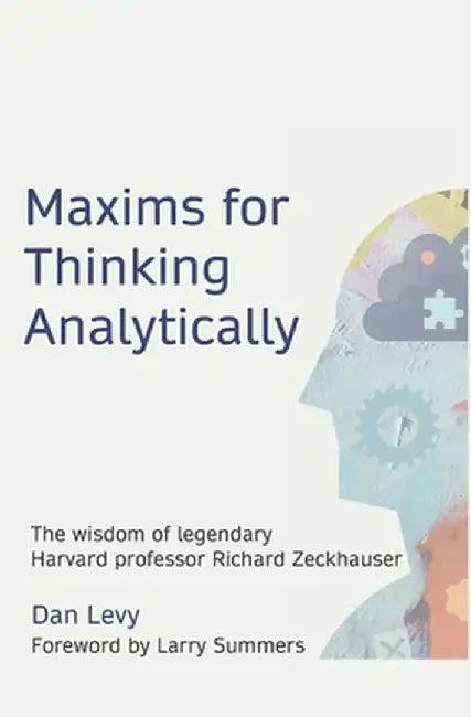 Maxims for Thinking Analytically: The wisdom of legendary Harvard Professor Richard Zeckhauser by Dan Levy