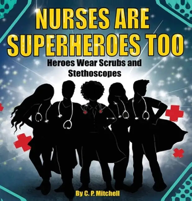 Nurses Are Superheroes Too: Heroes Wear Scrubs and Stethoscopes by C. P. Mitchell