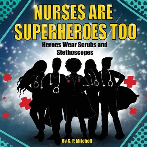 Nurses Are Superheroes Too: Heroes Wear Scrubs and Stethoscopes by C. P. Mitchell