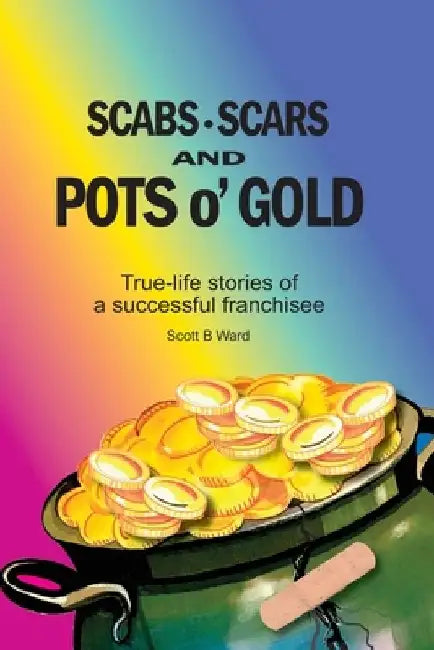 Scabs, Scars and Pots O'Gold: True-Life Stories of a Successful Franchisee by Scott B. Ward