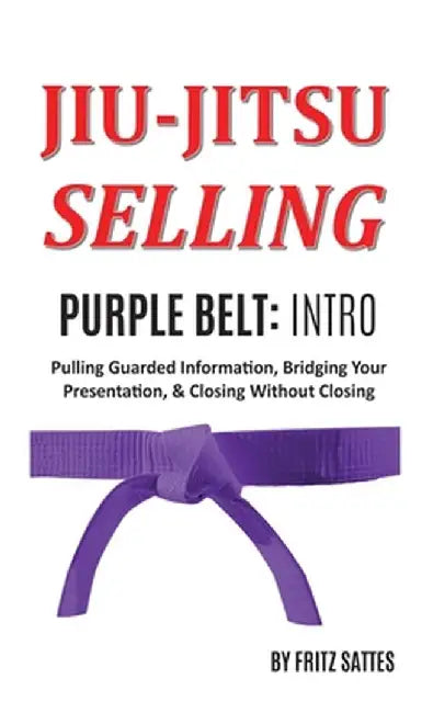 Jiu Jitsu Selling: Purple Belt Intro: Pulling Guarded Information, Bridging Your Presentation, & Closing Without Closing by Fritz Sattes
