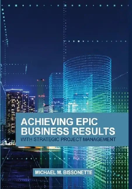 Achieving Epic Business Results with Strategic Project Management by Michael Bissonette