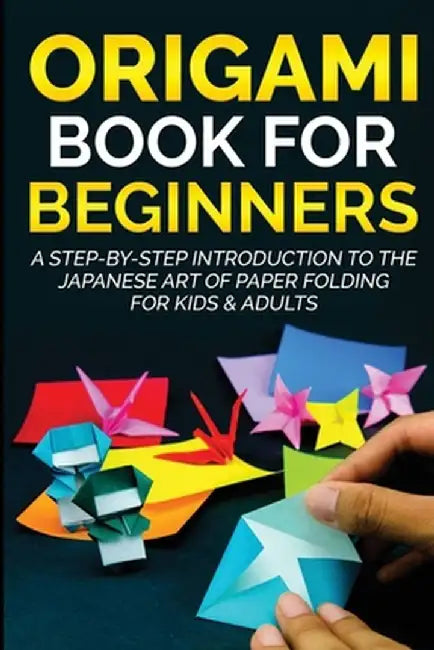 Origami Book For Beginners: A Step-By-Step Introduction To The Japanese Art Of Paper Folding For Kids & Adults by Yuto Kanazawa