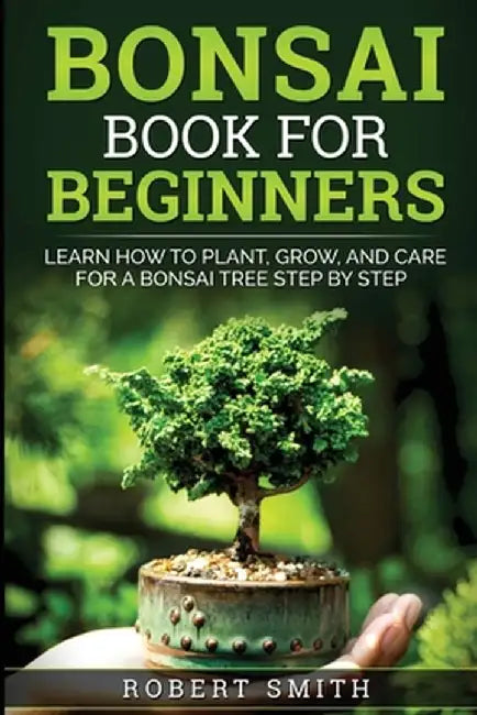 Bonsai Book For Beginners: Learn How To Plant, Grow and Care a Bonsai Tree Step By Step by Robert Smith
