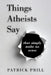 Things Atheists Say: That Simply Make No Sense by Patrick Prill