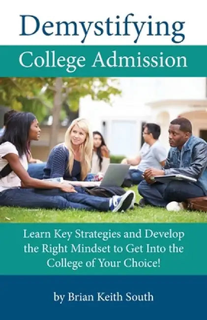 Demystifying College Admission: Learn Key Strategies and Develop the Right Mindset to Get into the College of Your Choice by Brian Keith South