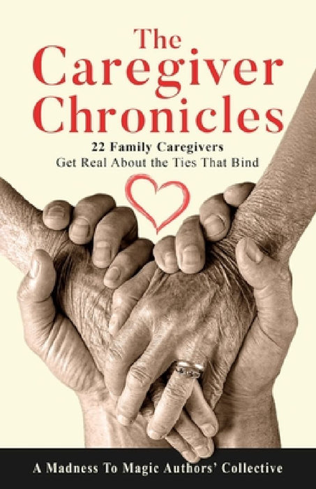 The Caregiver Chronicles: 22 Family Caregivers Get Real about the Ties That Bind by A. Madness to Magic Authors' Collective