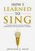 How I Learned To Sing: A Complete Guide to Creating Stronger Performances with Dynamic Vocal Technique by Jonathan E. Smith
