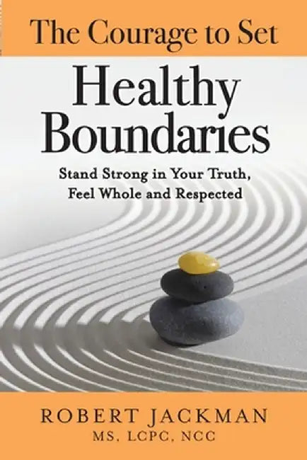 The Courage to Set Healthy Boundaries: Stand Strong in Your Truth, Feel Whole and Respect by Robert Jackman