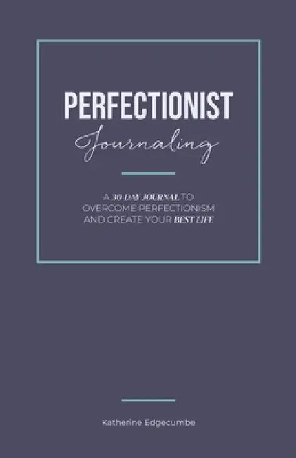 Perfectionist Journaling: A 30-Day Journal to Overcome Perfectionism and Create Your Best Life by Katherine Edgecumbe