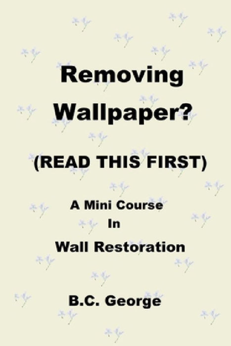 Removing Wallpaper? (READ THIS FIRST) A Mini Course in Wall Restoration by Brian C. George