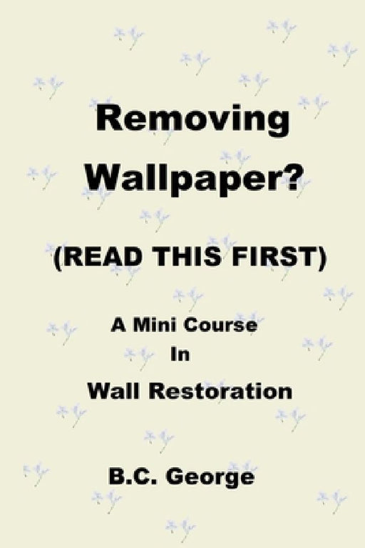 Removing Wallpaper? (READ THIS FIRST) A Mini Course in Wall Restoration by Brian C. George