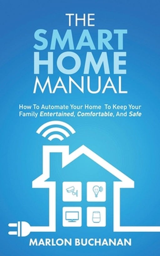 The Smart Home Manual: How To Automate Your Home To Keep Your Family Entertained, Comfortable, And Safe by Marlon Buchanan