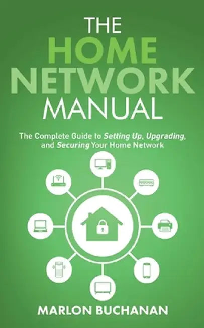 The Home Network Manual: The Complete Guide to Setting Up, Upgrading, and Securing Your Home Network by Marlon Buchanan