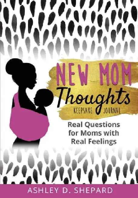 New Mom Thoughts: Real Questions for Moms with Real Feelings (Black & Gold Version) by Ashley D. Shepard