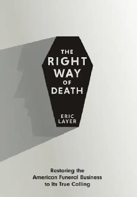 The Right Way of Death: Restoring the American Funeral Business to Its True Calling by Eric Layer