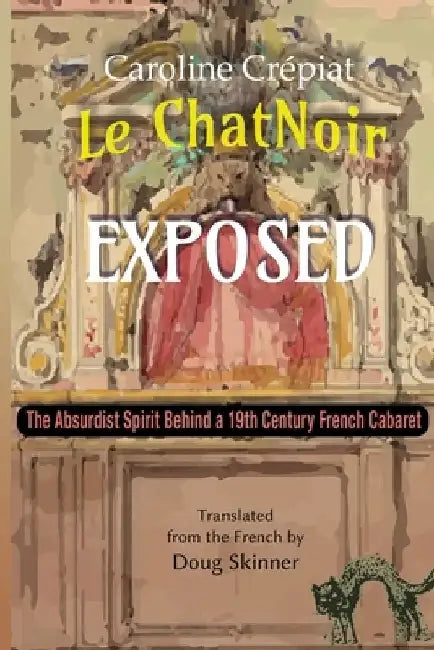 Le Chat Noir Exposed: The Absurdist Spirit Behind a 19th Century French Cabaret by Doug Skinner