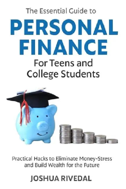 The Essential Guide to Personal Finance for Teens and College Students: Practical Hacks to Eliminate Money-Stress and Build Wealth for the Future by Joshua Rivedal