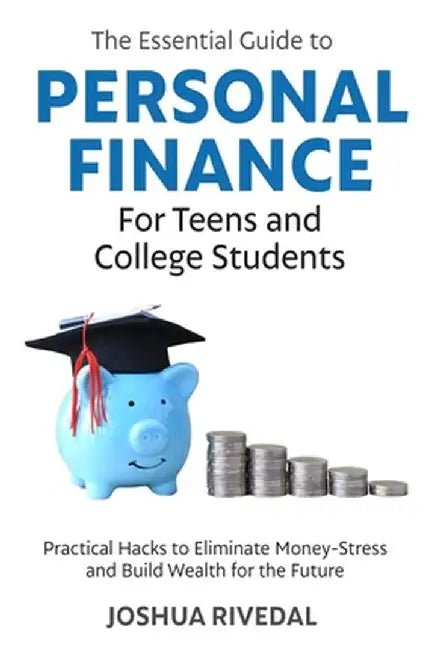 The Essential Guide to Personal Finance for Teens and College Students-Practical Hacks to Eliminate Money-Stress and Build Wealth for the Future by Joshua Rivedal