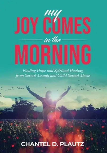 My Joy Comes in the Morning: Finding Hope and Spiritual Healing from Sexual Assault and Child Sexual Abuse by Chantel Plautz
