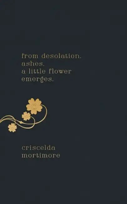 from desolation. ashes. a little flower emerges. by Criscelda Mortimore