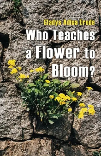 Who Teaches a Flower to Bloom? by Gladys Adisa Erude