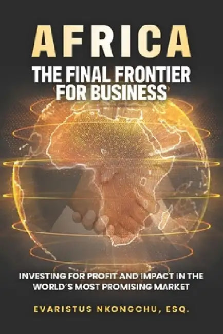 Africa, the Final Frontier for Business: Investing for Profit and Impact in the World's Most Promising Market by Evaristus Nkongchu