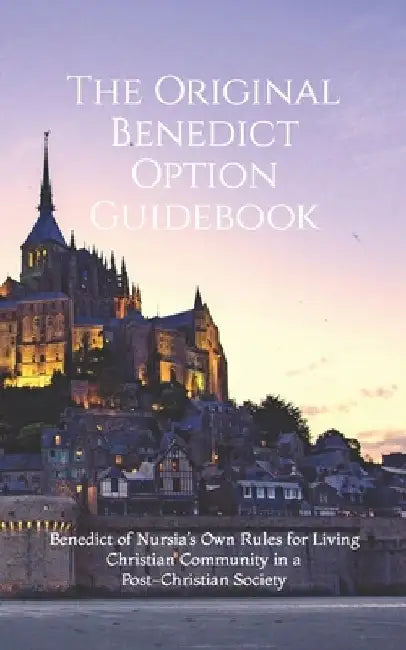 The Original Benedict Option Guidebook: Benedict of Nursia's Own Rules for Living Christian Community in a Post-Christian Society by Cameron M. Thompson