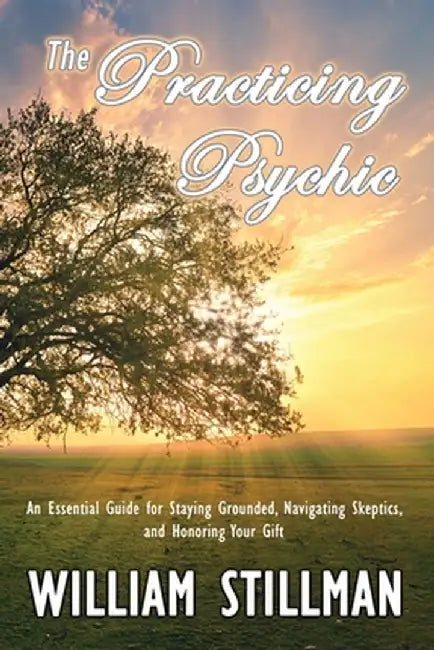 The Practicing Psychic: An Essential Guide for Staying Grounded, Navigating Skeptics, and Honoring Your Gift by William Stillman