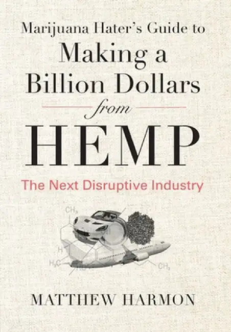 Marijuana Hater's Guide to Making a Billion Dollars from Hemp: The Next Disruptive Industry by Matthew Harmon