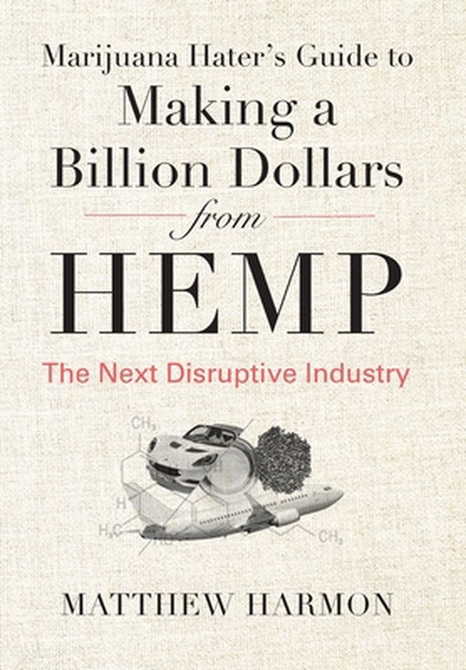 Marijuana Hater's Guide to Making a Billion Dollars from Hemp: The Next Disruptive Industry by Matthew Harmon