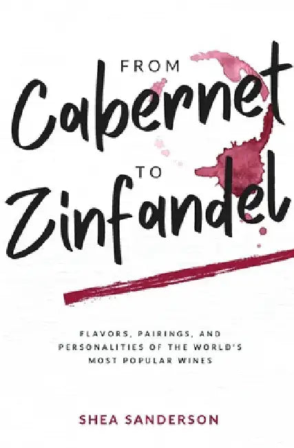 From Cabernet to Zinfandel: Flavors, Pairings, and Personalities of the World's Most Popular Wines by Shea Sanderson