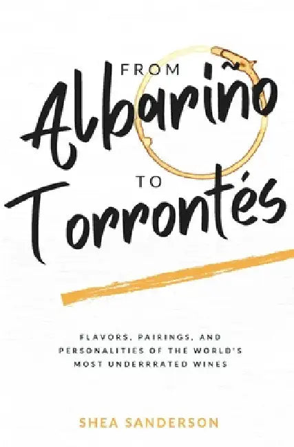 From Albariño to Torrontés: Flavors, Pairings, and Personalities of the World's Most Underrated Wines by Shea Sanderson