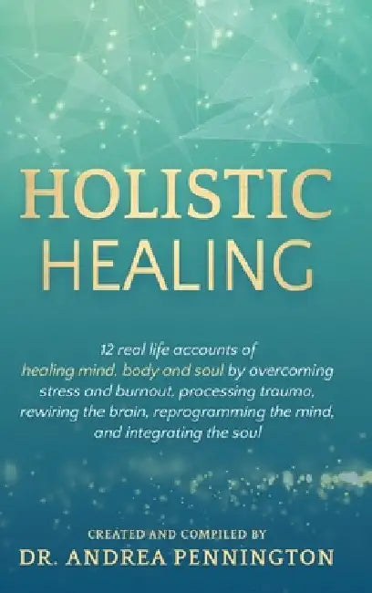 Holistic Healing: 12 real life accounts of healing mind, body and soul by overcoming stress and burnout, processing trauma, rewiring the by Andrea Pennington