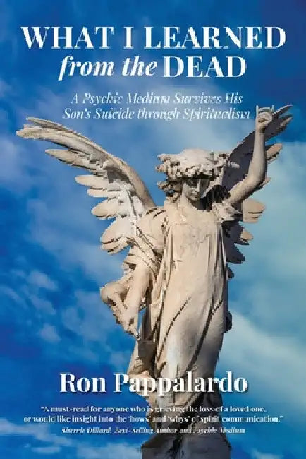What I Learned from the Dead: A Psychic Medium Survives His Son's Suicide Through Spiritualism by Ron Pappalardo