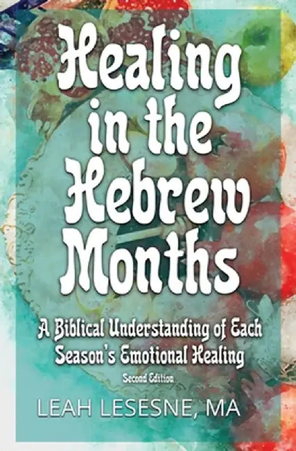 Healing in the Hebrew Months: A Biblical Understanding of Each Season's Emotional Healing by Leah Lesesne