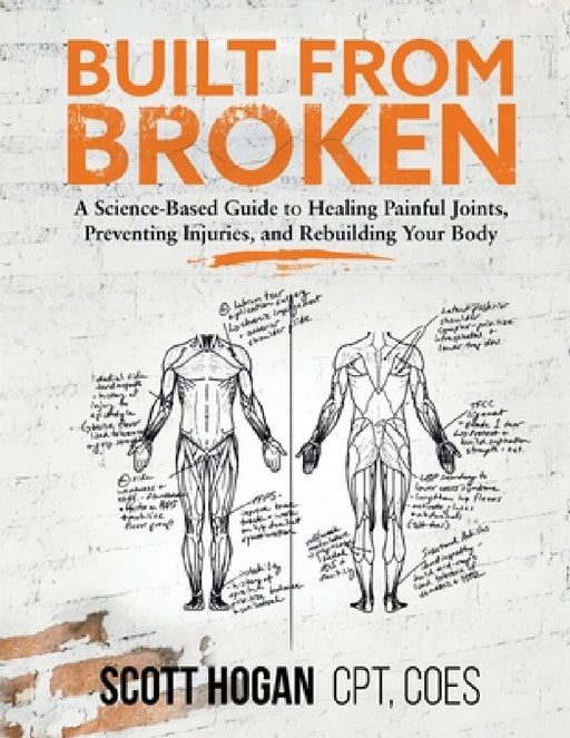 Built from Broken: A Science-Based Guide to Healing Painful Joints, Preventing Injuries, and Rebuil  by Scott H. Hogan