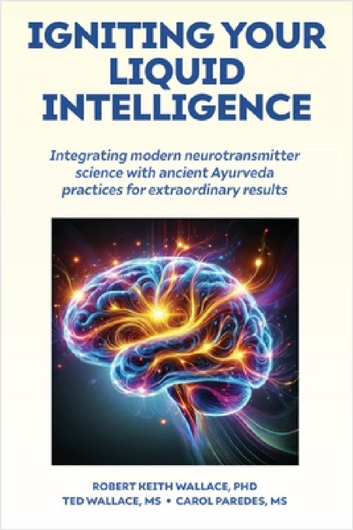 Igniting Your Liquid Intelligence: Integrating Modern Neurotransmitter Science with Ancient Ayurveda for Extraordinary Results by Robert Keith Wallace, Ted Wallace, Carol Paredes