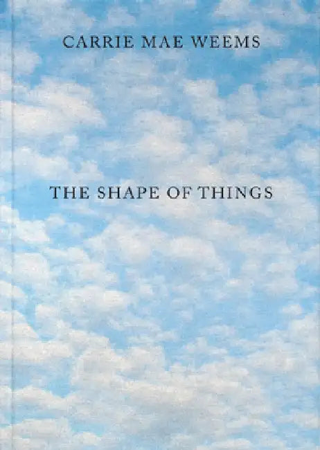 Carrie Mae Weems: The Shape of Things by Carrie Mae Weems